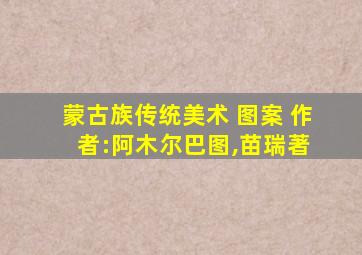 蒙古族传统美术 图案 作 者:阿木尔巴图,苗瑞著